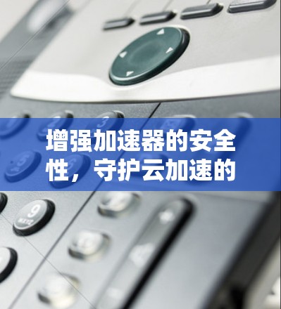 增强加速器的安全性,守护云加速的不败武器 增强加速器的安全性,守护云加速的不败武器