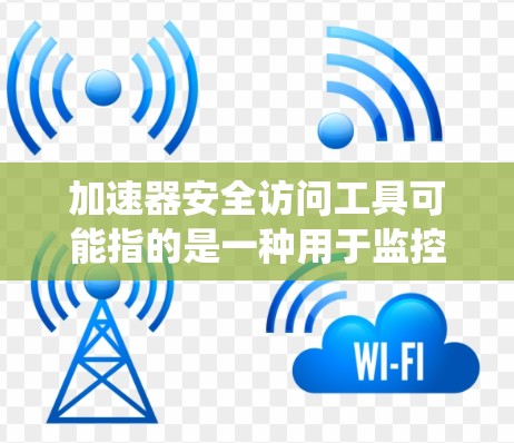 加速器安全访问工具可能指的是一种用于监控和保护软件系统安全的工具。以下是一些可能的解释和推荐