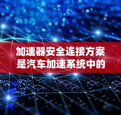 加速器安全连接方案是汽车加速系统中的重要组成部分，旨在确保在加速过程中安全运行，防止碰撞或事故的发生。以下是对该主题的详细总结和解释