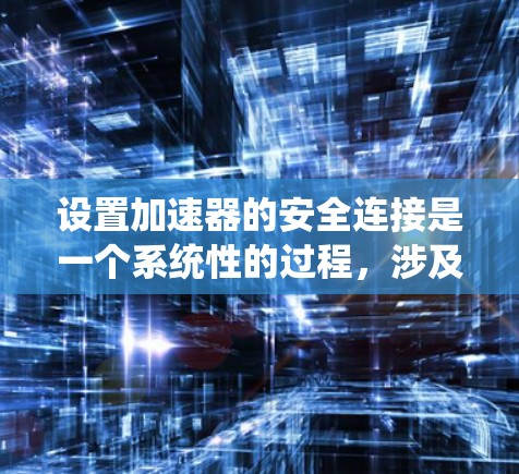 设置加速器的安全连接是一个系统性的过程,涉及多个步骤,每个步骤都有特定的注意事项。以下是详细的指导步骤 设置加速器的安全连接是一个系统性的过程,涉及多个步骤,每个步骤都有特定的注意事项。以下是详细的指导步骤