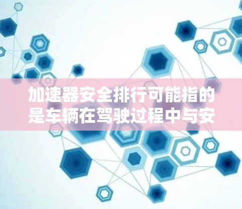 加速器安全排行可能指的是车辆在驾驶过程中与安全相关的评估指标，通常与车辆的安全性、行驶表现以及车辆在紧急情况下的行为有关。以下是一些可能涉及的方面