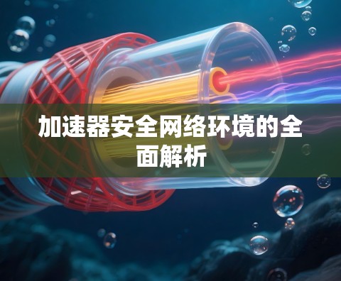 加速器安全网络环境的全面解析 加速器安全网络环境的全面解析