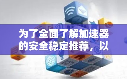 为了全面了解加速器的安全稳定推荐,以下是分步骤的总结和建议