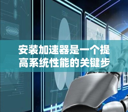 安装加速器是一个提高系统性能的关键步骤，以下是逐步指南，帮助您顺利完成加速器的安装和使用