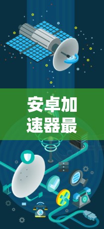 安卓加速器最新版，提升下载效率的可靠选择
