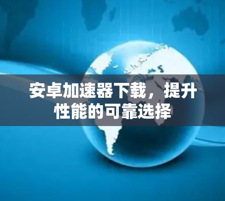 安卓加速器下载，提升性能的可靠选择