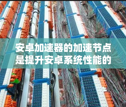 安卓加速器的加速节点是提升安卓系统性能的重要工具，通过优化特定代码和资源来加速游戏、应用和其他任务。以下是关于加速节点的详细说明