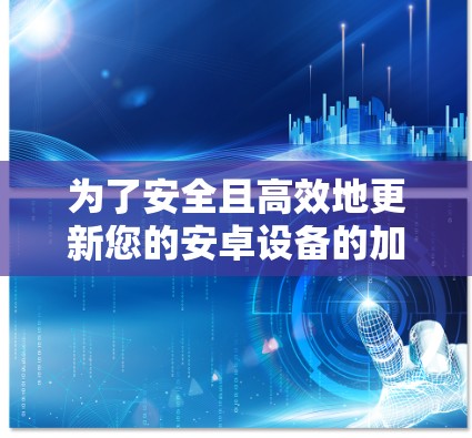为了安全且高效地更新您的安卓设备的加速器，以下是一步步的指南