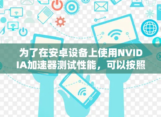 为了在安卓设备上使用NVIDIA加速器测试性能,可以按照以下步骤进行