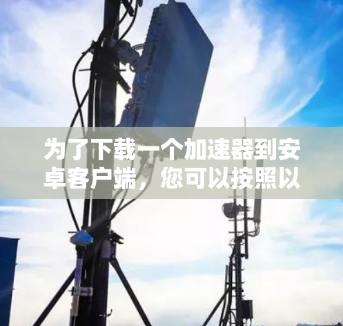 为了下载一个加速器到安卓客户端，您可以按照以下步骤操作