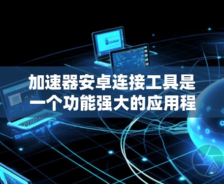 加速器安卓连接工具是一个功能强大的应用程序，用于连接到安卓设备，通常用于文件同步、数据传输或资源访问。以下是详细的步骤和信息