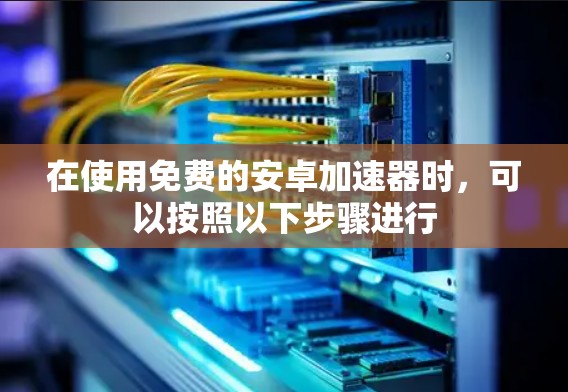 在使用免费的安卓加速器时，可以按照以下步骤进行