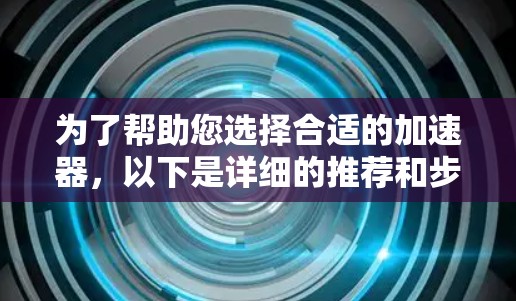 为了帮助您选择合适的加速器，以下是详细的推荐和步骤