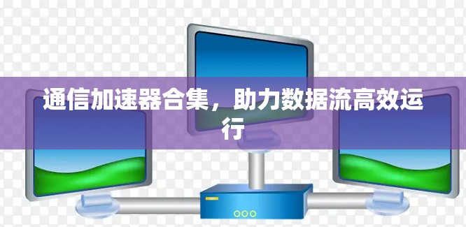 通信加速器合集,助力数据流高效运行