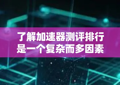 了解加速器测评排行是一个复杂而多因素的领域，以下是一个逐步的指南，帮助您更好地理解和选择适合自己的加速器