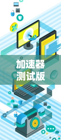 加速器测试版本,性能优化与稳定性提升