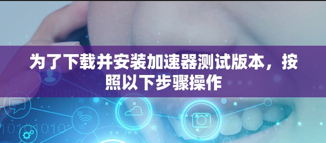 为了下载并安装加速器测试版本,按照以下步骤操作