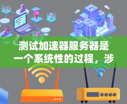 测试加速器服务器是一个系统性的过程，涉及多个步骤和细节，以下是一个结构化的总结