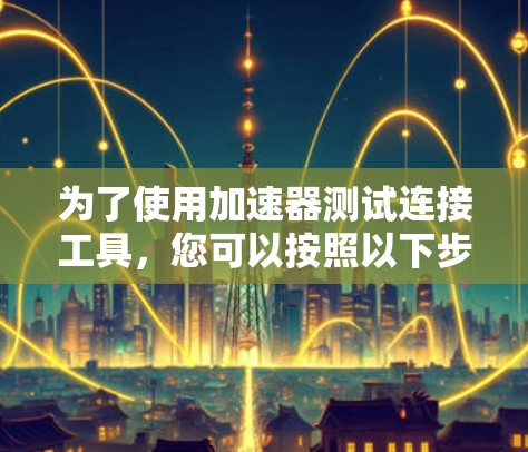 为了使用加速器测试连接工具，您可以按照以下步骤操作