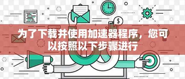 为了下载并使用加速器程序,您可以按照以下步骤进行 为了下载并使用加速器程序,您可以按照以下步骤进行