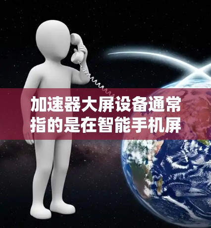 加速器大屏设备通常指的是在智能手机屏幕上的加速器应用,这些应用可以帮助用户提升效率,特别是在拍照、视频编辑、游戏、办公等场景下。以下是一些可能涉及的加速器大屏设备及其特点 加速器大屏设备通常指的是在智能手机屏幕上的加速器应用,这些应用可以帮助用户提升效率,特别是在拍照、视频编辑、游戏、办公等场景下。以下是一些可能涉及的加速器大屏设备及其特点