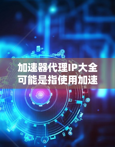 加速器代理IP大全可能是指使用加速器来管理或代理你的网络IP,以提高网络速度或安全性。以下是一些可能的解释和解决方案 加速器代理IP大全可能是指使用加速器来管理或代理你的网络IP,以提高网络速度或安全性。以下是一些可能的解释和解决方案