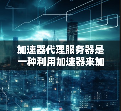 加速器代理服务器是一种利用加速器来加速特定硬件的服务器解决方案。以下是对加速器代理服务器的详细总结 加速器代理服务器是一种利用加速器来加速特定硬件的服务器解决方案。以下是对加速器代理服务器的详细总结