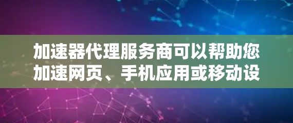 加速器代理服务商可以帮助您加速网页、手机应用或移动设备上的文件，减少下载速度。以下是几种常见的加速器代理服务商及其特点