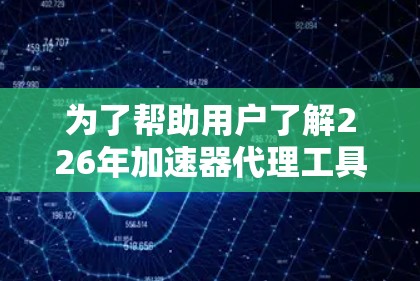 为了帮助用户了解226年加速器代理工具的排行，以下是详细的分析和整理