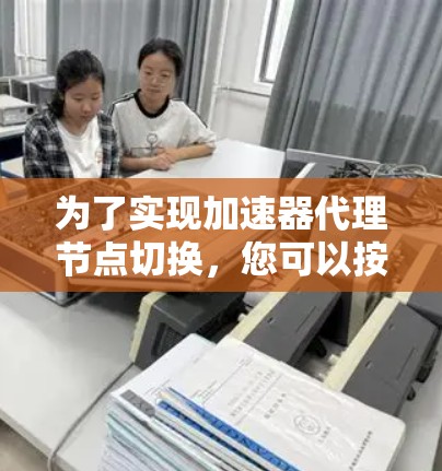为了实现加速器代理节点切换，您可以按照以下步骤进行