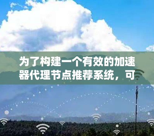 为了构建一个有效的加速器代理节点推荐系统，可以按照以下步骤进行