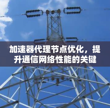 加速器代理节点优化，提升通信网络性能的关键技术