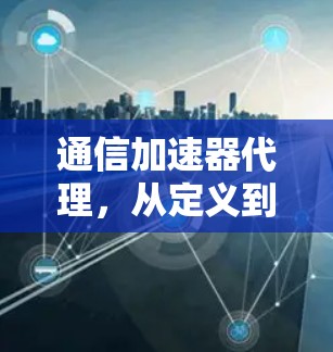 通信加速器代理，从定义到应用解析