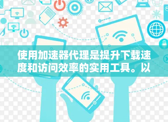 使用加速器代理是提升下载速度和访问效率的实用工具。以下是一个逐步的指南，帮助您学习和使用加速器代理