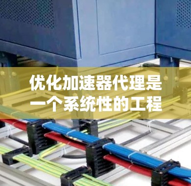 优化加速器代理是一个系统性的工程，需要综合考虑多个因素以提高下载效率和用户体验。以下是一些优化的重点和建议，帮助您更好地管理加速器代理