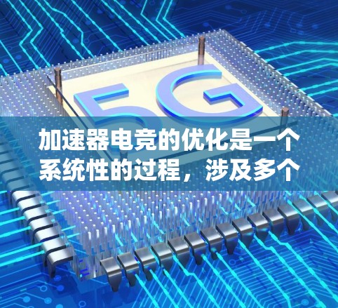 加速器电竞的优化是一个系统性的过程,涉及多个方面的调整和配置。以下是优化加速器电竞的详细步骤指南 加速器电竞的优化是一个系统性的过程,涉及多个方面的调整和配置。以下是优化加速器电竞的详细步骤指南