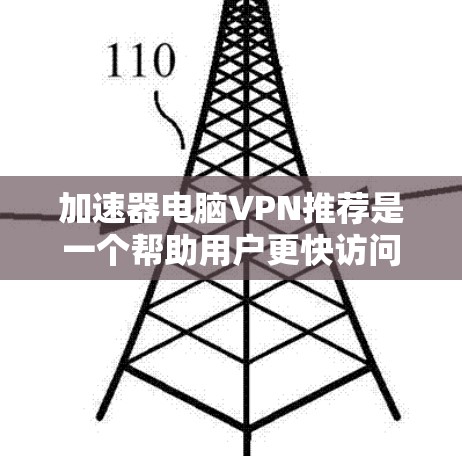 加速器电脑VPN推荐是一个帮助用户更快访问互联网或高效完成任务的工具，涵盖了多种软件类型，每种软件都有其独特的优势和适用场景。以下是详细的推荐和分析