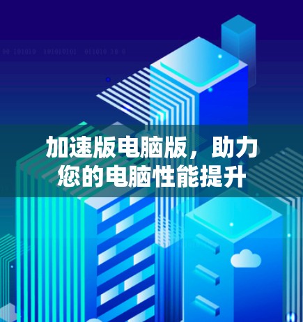加速版电脑版,助力您的电脑性能提升 加速版电脑版,助力您的电脑性能提升