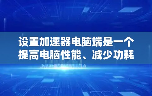 设置加速器电脑端是一个提高电脑性能、减少功耗的有效方式。以下是详细的设置步骤