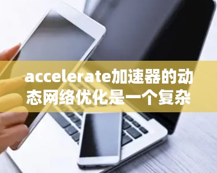 accelerate加速器的动态网络优化是一个复杂的技术领域，涉及多个方面，从网络优化算法到设备管理系统的应用。以下是对 accelerate加速器动态网络优化的详细分析