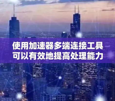 使用加速器多端连接工具可以有效地提高处理能力，尤其是在需要同时执行多个任务的场景中。以下是一个详细的步骤指南，帮助您高效地使用该工具
