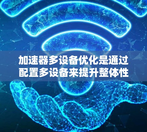 加速器多设备优化是通过配置多设备来提升整体性能的一种方法。以下是一些常见的优化方法和步骤,帮助您在加速器多设备上进行优化 加速器多设备优化是通过配置多设备来提升整体性能的一种方法。以下是一些常见的优化方法和步骤,帮助您在加速器多设备上进行优化