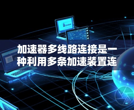 加速器多线路连接是一种利用多条加速装置连接在一起的技术,旨在提高车辆或设备的加速效率和灵活性。以下是关于该技术的详细分析 加速器多线路连接是一种利用多条加速装置连接在一起的技术,旨在提高车辆或设备的加速效率和灵活性。以下是关于该技术的详细分析