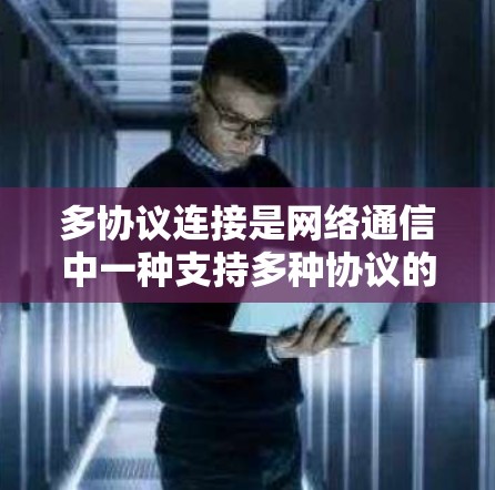 多协议连接是网络通信中一种支持多种协议的加速器技术，旨在提高网络资源利用率和性能。以下是关于多协议连接的详细解释