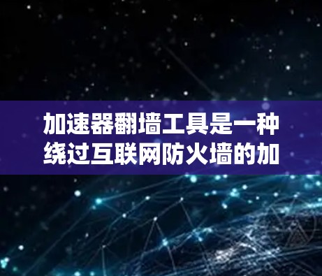 加速器翻墙工具是一种绕过互联网防火墙的加速工具，用于访问远程网站时绕过防火墙，从而进行更快的下载和访问。以下是关于这些工具的详细分析
