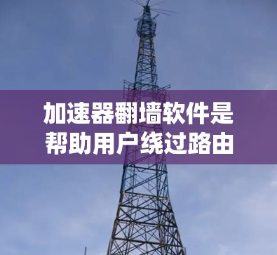 加速器翻墙软件是帮助用户绕过路由器防火墙,直接访问互联网资源的一种工具。虽然加速功能在某些情况下非常有用,但翻墙功能通常需要一定的预算,因为翻墙需要下载并安装相关的软件