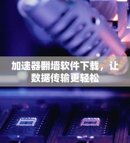 加速器翻墙软件下载，让数据传输更轻松