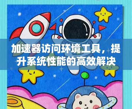 加速器访问环境工具，提升系统性能的高效解决方案