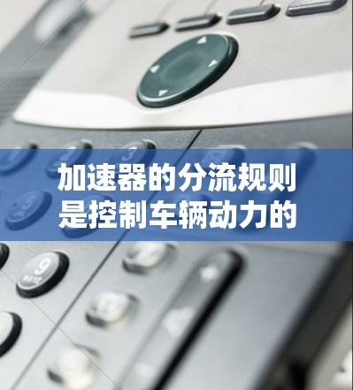 加速器的分流规则是控制车辆动力的一个关键部分，涉及油门、刹车和转速调节的油门和油量分配。以下是关于分流规则的详细解释
