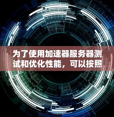 为了使用加速器服务器测试和优化性能，可以按照以下步骤进行